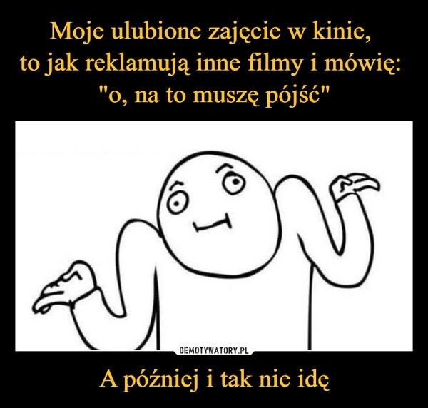 
    Moje ulubione zajęcie w kinie,
to jak reklamują inne filmy i mówię:
"o, na to muszę pójść" A później i tak nie idę 