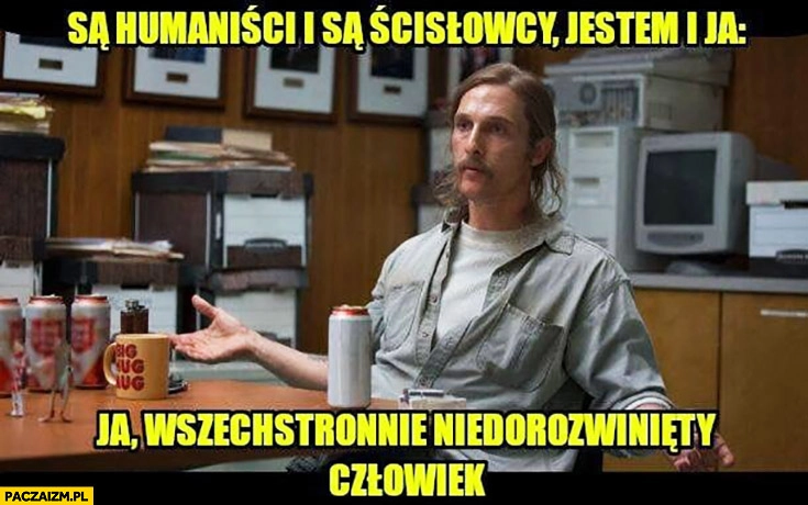 
    Są humaniści i ścisłowcy, jestem i ja wszechstronnie niedorozwinięty człowiek