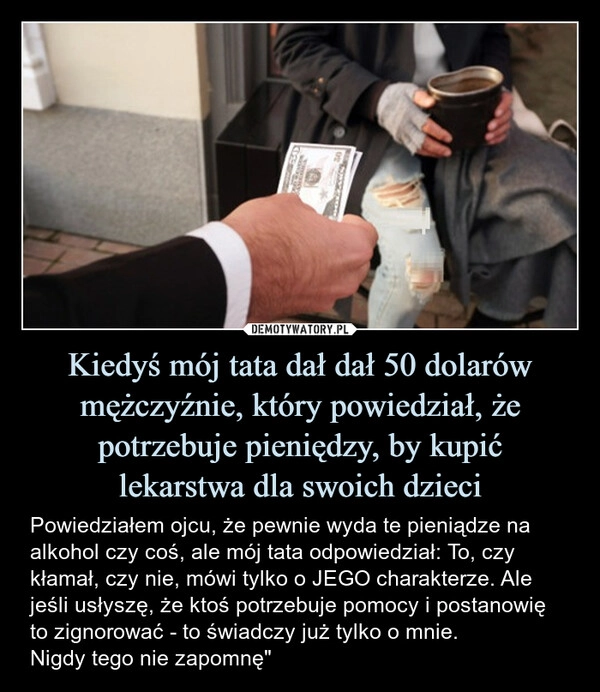 
    Kiedyś mój tata dał dał 50 dolarów mężczyźnie, który powiedział, że potrzebuje pieniędzy, by kupić
lekarstwa dla swoich dzieci