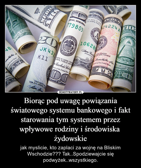 
    Biorąc pod uwagę powiązania światowego systemu bankowego i fakt starowania tym systemem przez wpływowe rodziny i środowiska  żydowskie