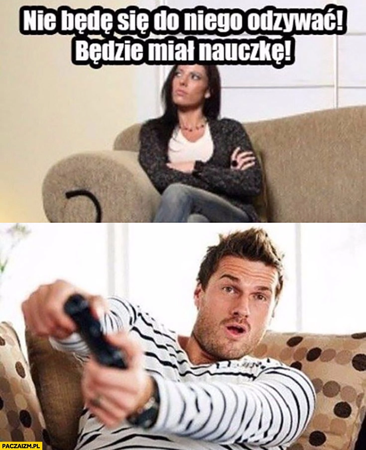 
    Typowa kobieta nie będę się do niego odzywać będzie miał nauczkę facet gra na konsoli ma to gdzieś