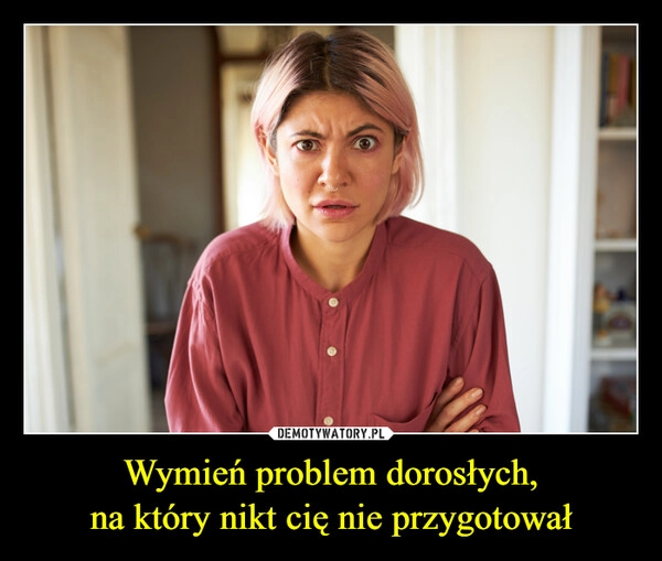
    Wymień problem dorosłych,
na który nikt cię nie przygotował