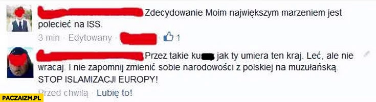 
    Moim największym marzeniem jest polecieć na ISS stop islamizacji Europy