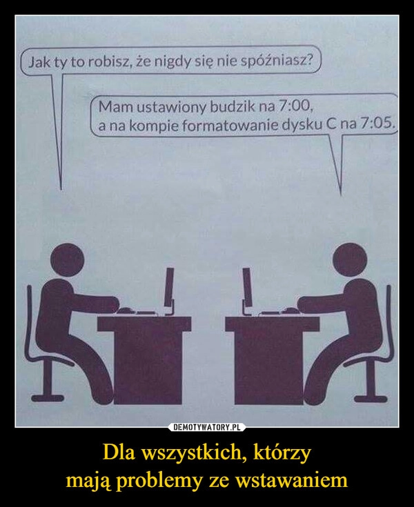 
    Dla wszystkich, którzy
mają problemy ze wstawaniem