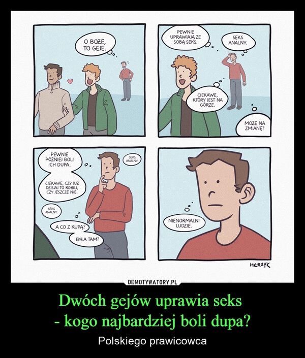 
    Dwóch gejów uprawia seks 
- kogo najbardziej boli dupa?