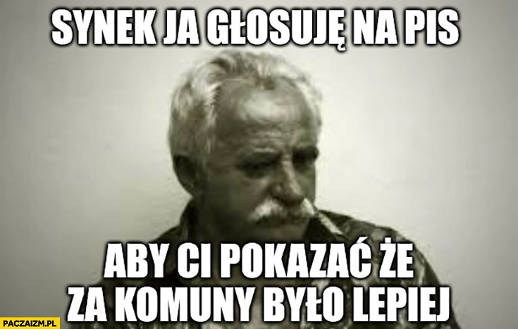 
    Ojciec synek ja głosuję na PiS żeby Ci pokazać że za komuny było lepiej