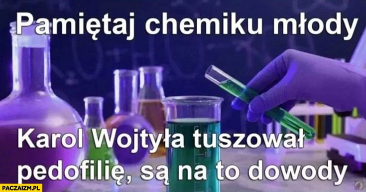 
    Pamiętaj chemiku młody Karol Wojtyła tuszował pedofilie są na to dowody