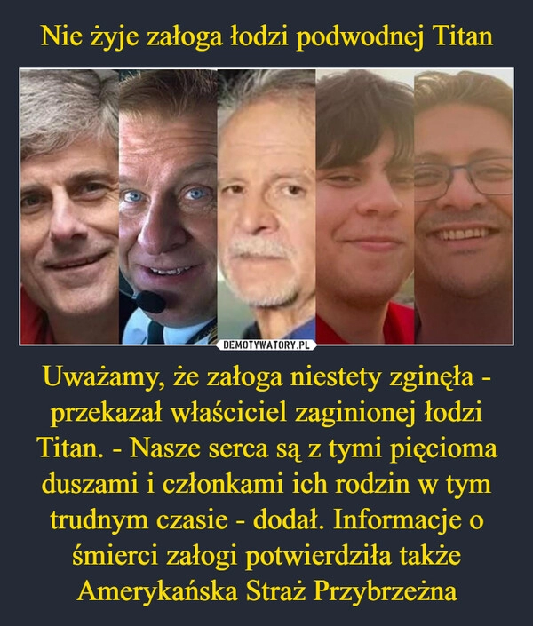 
    Nie żyje załoga łodzi podwodnej Titan Uważamy, że załoga niestety zginęła - przekazał właściciel zaginionej łodzi Titan. - Nasze serca są z tymi pięcioma duszami i członkami ich rodzin w tym trudnym czasie - dodał. Informacje o śmierci załogi potwierdziła także Amerykańska Straż Przybrzeżna