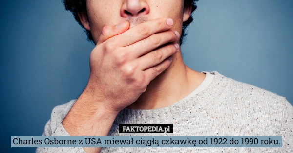 Charles Osborne z USA miewał ciągłą czkawkę od 1922 do 1990 roku.