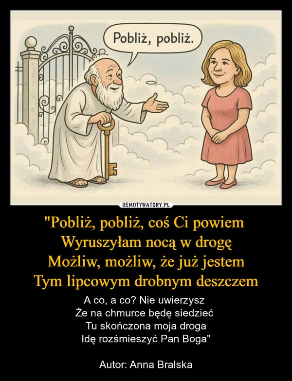 
    "Pobliż, pobliż, coś Ci powiem 
Wyruszyłam nocą w drogę
Możliw, możliw, że już jestem
Tym lipcowym drobnym deszczem