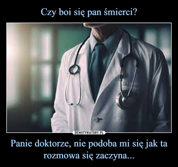 
    Czy boi się pan śmierci? Panie doktorze, nie podoba mi się jak ta rozmowa się zaczyna...