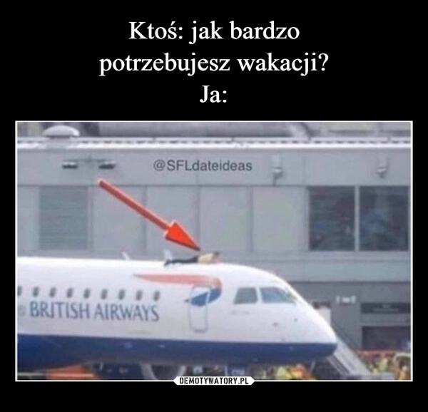 
    Ktoś: jak bardzo
potrzebujesz wakacji?
Ja: