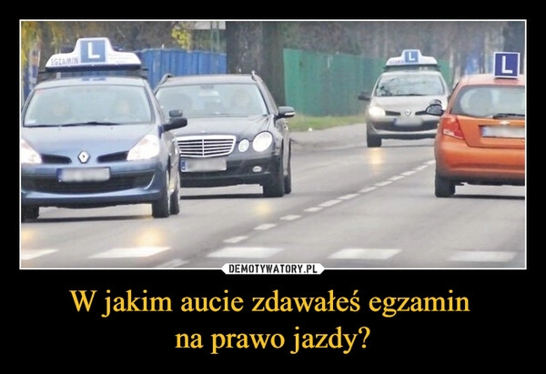 
    W jakim aucie zdawałeś egzamin 
na prawo jazdy?