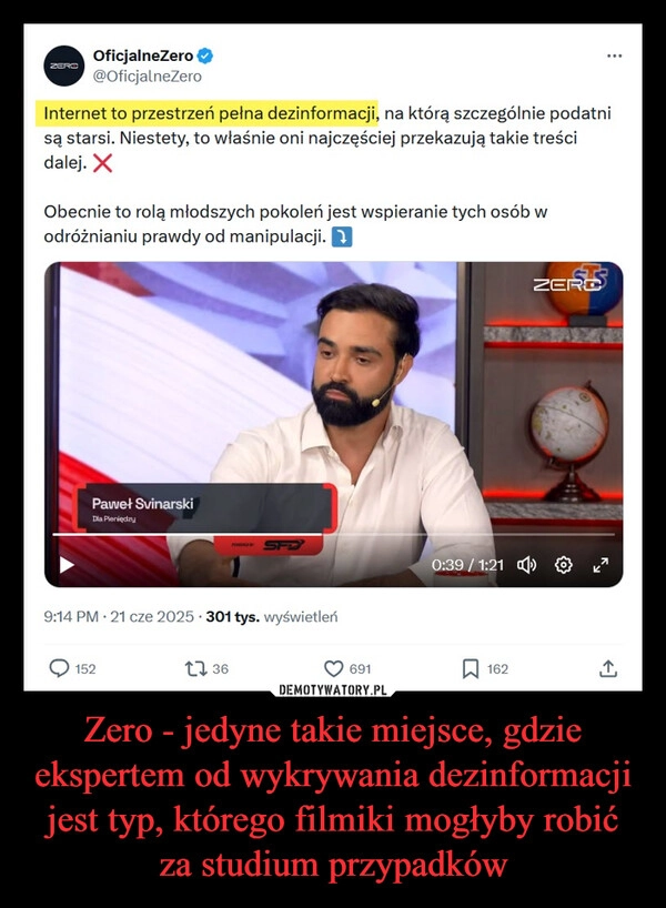 
    Zero - jedyne takie miejsce, gdzie ekspertem od wykrywania dezinformacji jest typ, którego filmiki mogłyby robić za studium przypadków