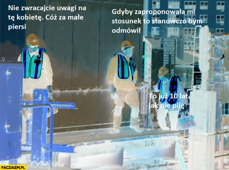 
    Evil budowlańcy robotnicy nie zwracajcie uwagi na te kobietę, już 10 lat nie piję, gdyby zaproponowała stosunek stanowczo bym odmówił