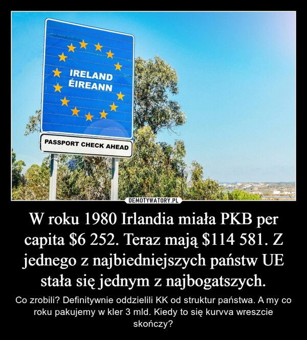 
    W roku 1980 Irlandia miała PKB per capita $6 252. Teraz mają $114 581. Z jednego z najbiedniejszych państw UE stała się jednym z najbogatszych.