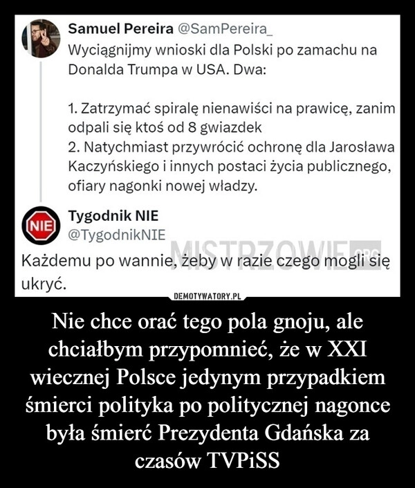 
    Nie chce orać tego pola gnoju, ale chciałbym przypomnieć, że w XXI wiecznej Polsce jedynym przypadkiem śmierci polityka po politycznej nagonce była śmierć Prezydenta Gdańska za czasów TVPiSS