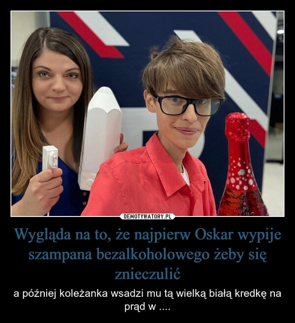
    Wygląda na to, że najpierw Oskar wypije szampana bezalkoholowego żeby się znieczulić
