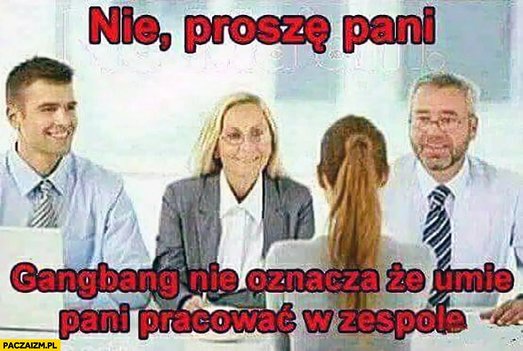 
    Nie proszę pani gangbang nie oznacza, że umie pani pracować w zespole. Rozmowa kwalifikacyjna