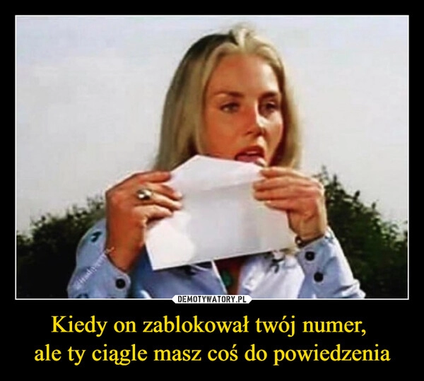 
    Kiedy on zablokował twój numer, 
ale ty ciągle masz coś do powiedzenia