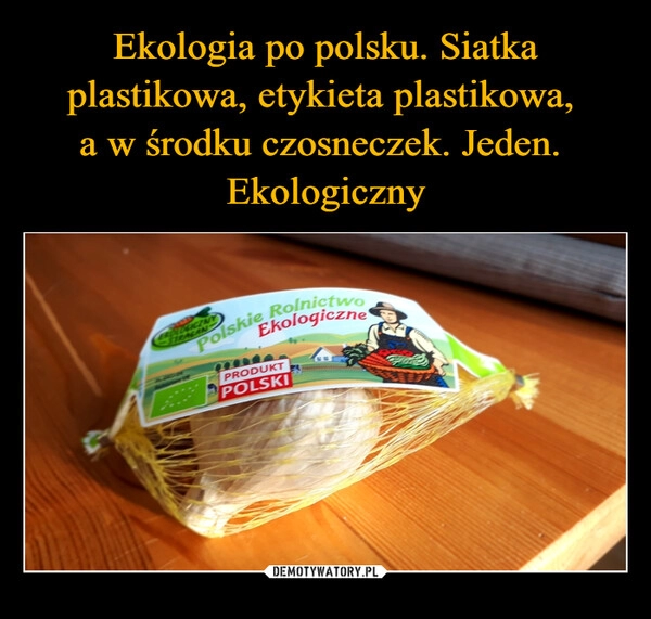 
    Ekologia po polsku. Siatka plastikowa, etykieta plastikowa, 
a w środku czosneczek. Jeden. 
Ekologiczny