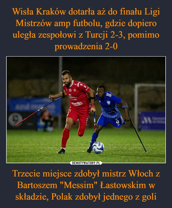 
    Wisła Kraków dotarła aż do finału Ligi Mistrzów amp futbolu, gdzie dopiero uległa zespołowi z Turcji 2-3, pomimo prowadzenia 2-0 Trzecie miejsce zdobył mistrz Włoch z Bartoszem "Messim" Łastowskim w składzie, Polak zdobył jednego z goli