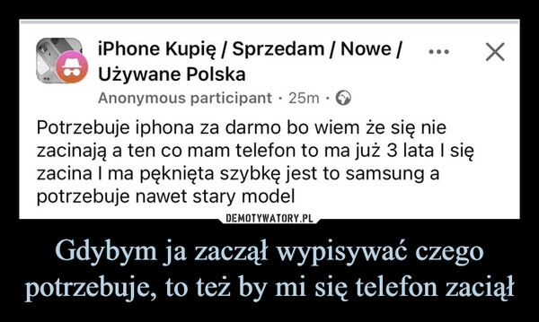 
    Gdybym ja zaczął wypisywać czego potrzebuje, to też by mi się telefon zaciął