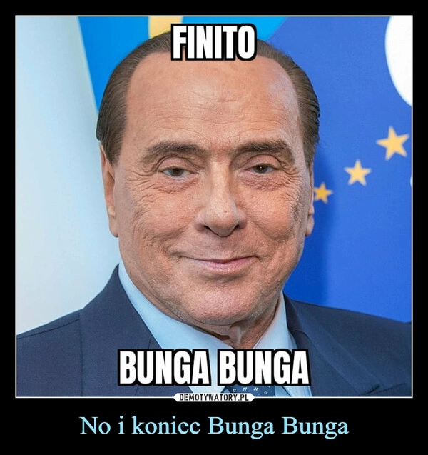 
    No i koniec Bunga Bunga