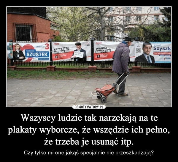 
    Wszyscy ludzie tak narzekają na te plakaty wyborcze, że wszędzie ich pełno, że trzeba je usunąć itp.