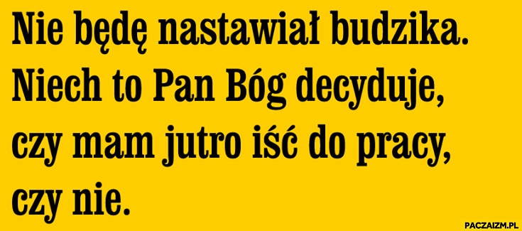 
    Nie będę nastawiał budzika niech to Pan Bóg decyduje czy mam jutro iść do pracy czy nie