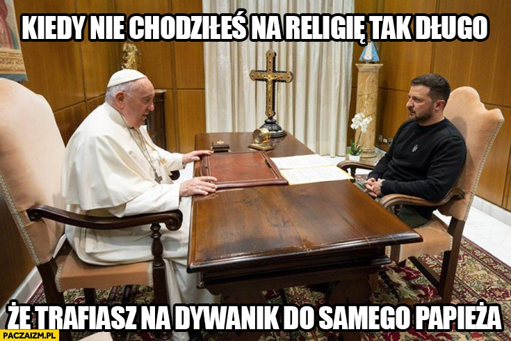 
    Zełenski papież Franciszek kiedy nie chudziłeś na religie tak długo że trafiasz na dywanik do samego papieża audiencja