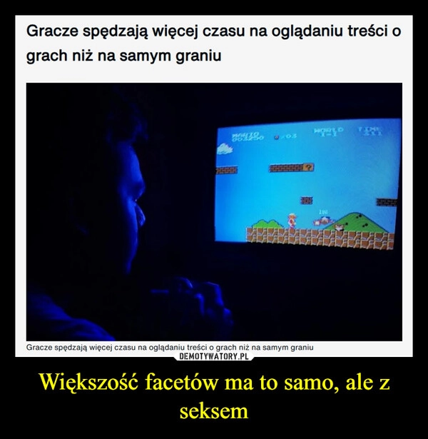 
    Większość facetów ma to samo, ale z seksem