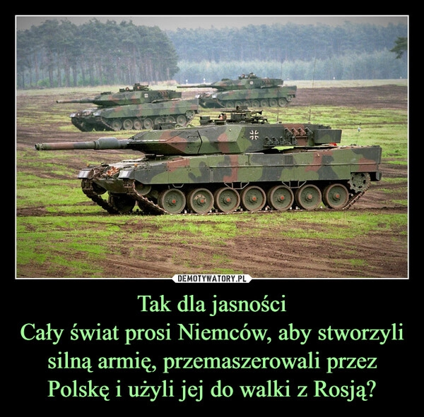 
    Tak dla jasności
Cały świat prosi Niemców, aby stworzyli silną armię, przemaszerowali przez Polskę i użyli jej do walki z Rosją? 