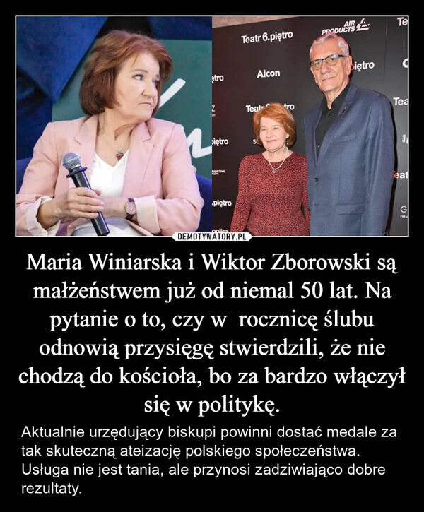 
    Maria Winiarska i Wiktor Zborowski są małżeństwem już od niemal 50 lat. Na pytanie o to, czy w  rocznicę ślubu odnowią przysięgę stwierdzili, że nie chodzą do kościoła, bo za bardzo włączył się w politykę.