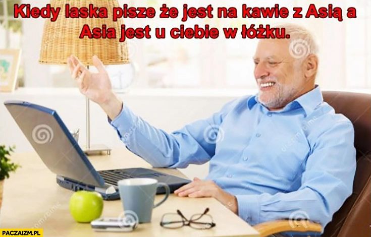 
    Kiedy laska pisze, że jest na kawie z Asią a Aśka jest u Ciebie w łóżku Dziwny pan ze stocku