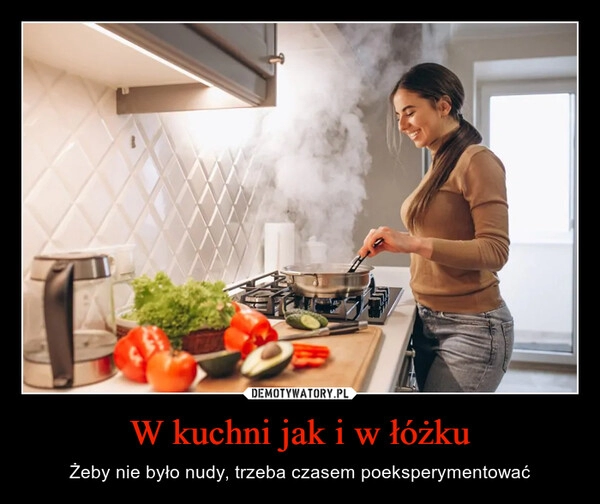 
    W kuchni jak i w łóżku