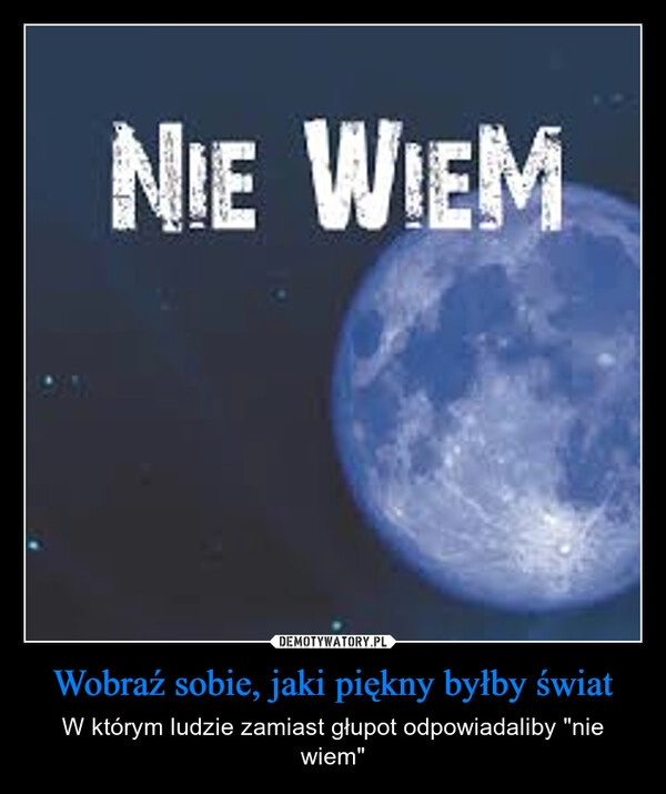 
    Wobraź sobie, jaki piękny byłby świat