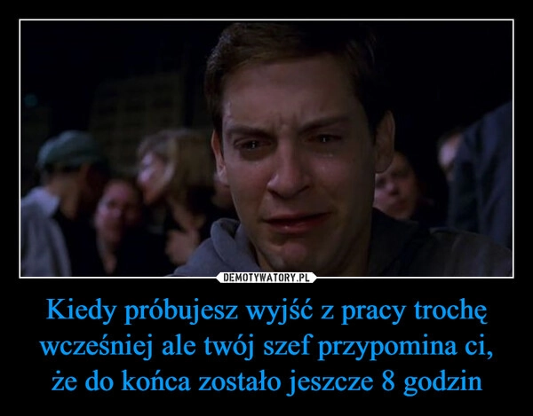 
    Kiedy próbujesz wyjść z pracy trochę wcześniej ale twój szef przypomina ci, że do końca zostało jeszcze 8 godzin