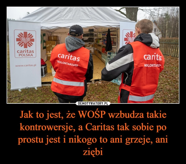 
    Jak to jest, że WOŚP wzbudza takie kontrowersje, a Caritas tak sobie po prostu jest i nikogo to ani grzeje, ani ziębi