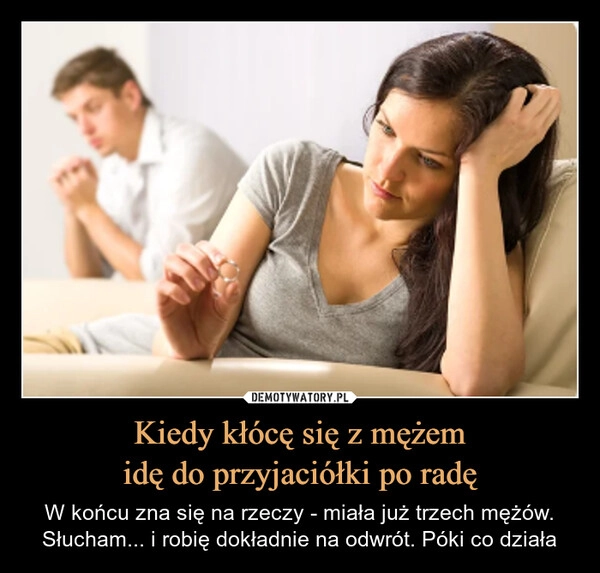 
    Kiedy kłócę się z mężem
idę do przyjaciółki po radę