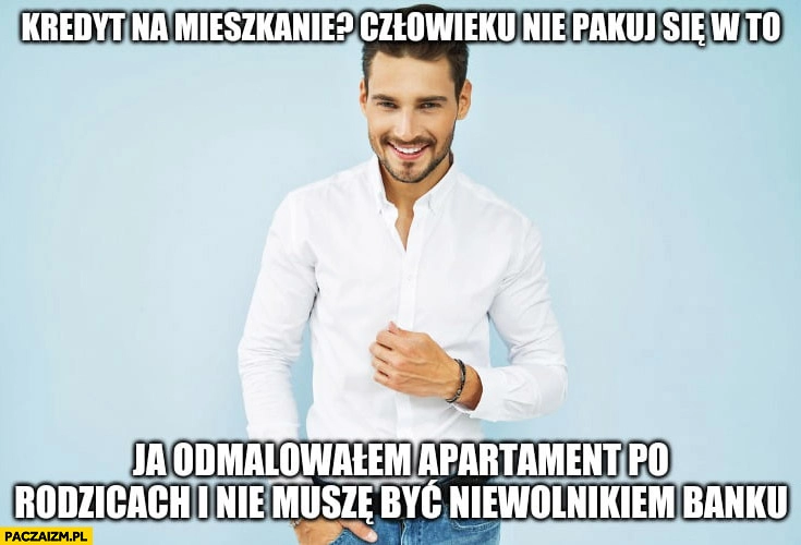 
    Kredyt na mieszkanie nie pakuj się w to ja odmalowałem apartament po rodzicach i nie muszę być niewolnikiem banku