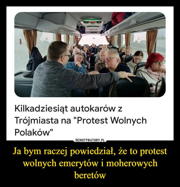 
    Ja bym raczej powiedział, że to protest wolnych emerytów i moherowych beretów