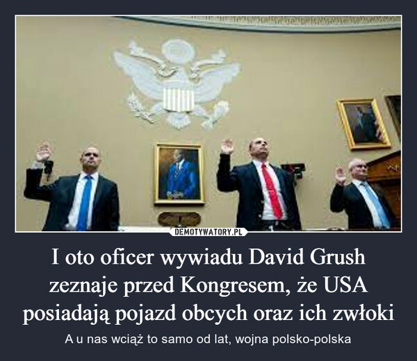 
    I oto oficer wywiadu David Grush zeznaje przed Kongresem, że USA posiadają pojazd obcych oraz ich zwłoki