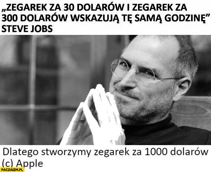 
    Steve Jobs zegarek za 30 dolarów i zegarek za 300 dolarów wskazują tą samą godzinę, dlatego stworzymy zegarek Apple za 1000 dolarów