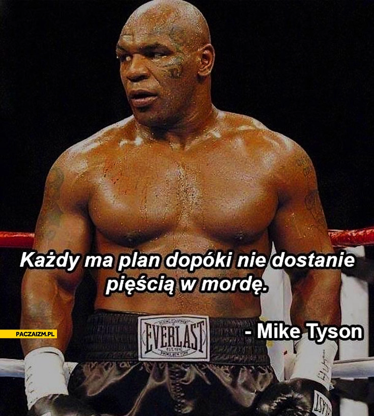 
    Każdy ma plan dopóki nie dostanie pięścią w mordę Mike Tyson