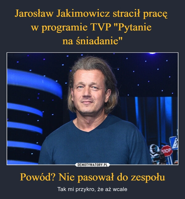 
    Jarosław Jakimowicz stracił pracę 
w programie TVP "Pytanie 
na śniadanie" Powód? Nie pasował do zespołu