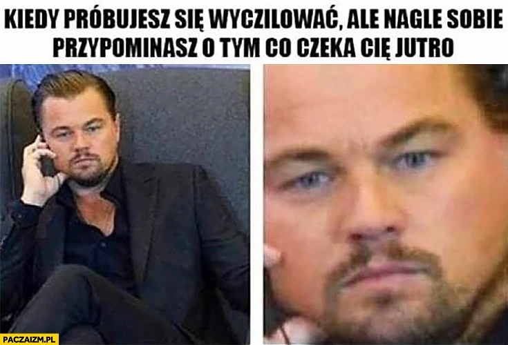 
    Kiedy próbujesz się wyczilować ale nagle sobie przypominasz o tym co czeka Cię jutro Leonardo DiCaprio