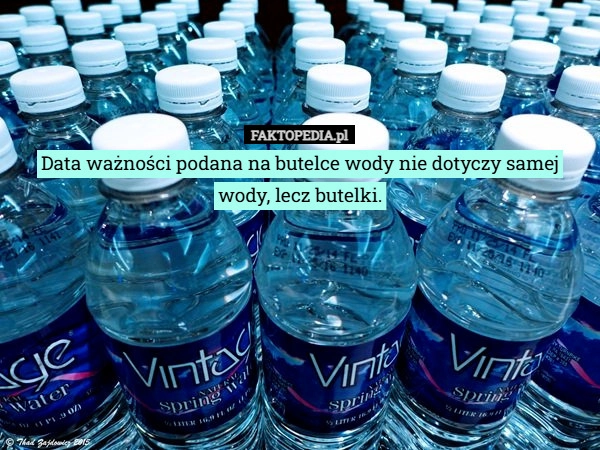 
    Data ważności podana na butelce wody nie dotyczy samej wody, lecz butelki.