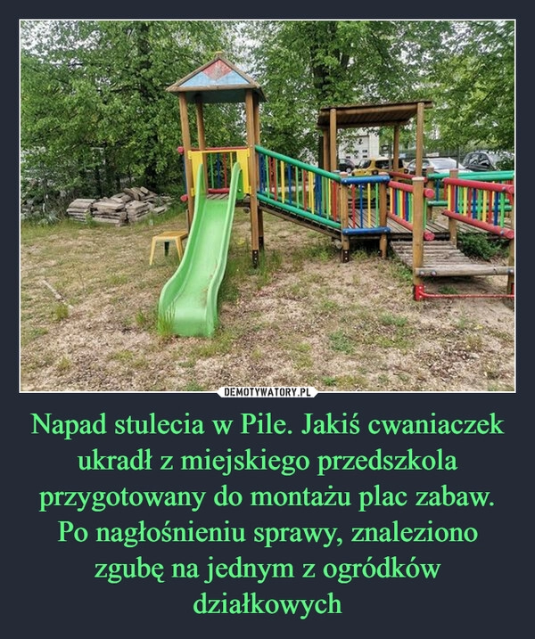 
    Napad stulecia w Pile. Jakiś cwaniaczek ukradł z miejskiego przedszkola przygotowany do montażu plac zabaw. Po nagłośnieniu sprawy, znaleziono zgubę na jednym z ogródków działkowych