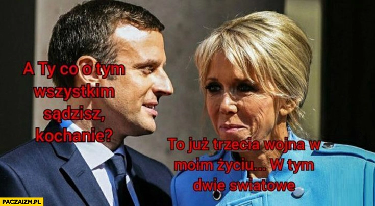 
    Macron do żony co o tym wszystkim sądzisz kochanie? To już trzecia wojna w moim życiu w tym dwie światowe